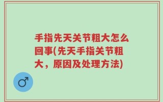 手指先天关节粗大怎么回事(先天手指关节粗大，原因及处理方法)