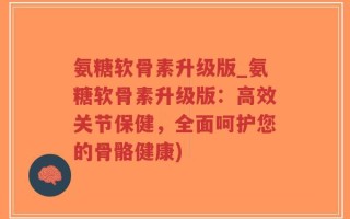 氨糖软骨素升级版_氨糖软骨素升级版：高效关节保健，全面呵护您的骨骼健康)