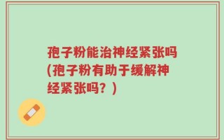 孢子粉能治神经紧张吗(孢子粉有助于缓解神经紧张吗？)