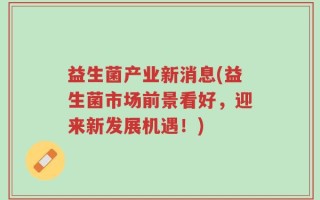 益生菌产业新消息(益生菌市场前景看好，迎来新发展机遇！)
