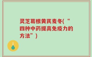 灵芝葛根黄芪麦冬(“四种中药提高免疫力的方法”)
