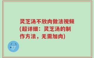 灵芝汤不放肉做法视频(超详细：灵芝汤的制作方法，无需加肉)