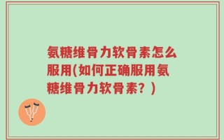 氨糖维骨力软骨素怎么服用(如何正确服用氨糖维骨力软骨素？)