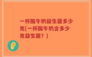 一杯酸牛奶益生菌多少克(一杯酸牛奶含多少克益生菌？)