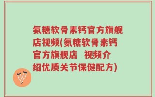 氨糖软骨素钙官方旗舰店视频(氨糖软骨素钙官方旗舰店  视频介绍优质关节保健配方)