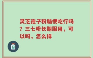 灵芝孢子粉脑梗吃行吗？三七粉长期服用，可以吗，怎么样