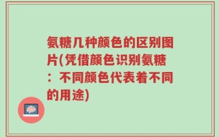 氨糖几种颜色的区别图片(凭借颜色识别氨糖：不同颜色代表着不同的用途)