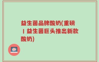 益生菌品牌酸奶(重磅丨益生菌巨头推出新款酸奶)