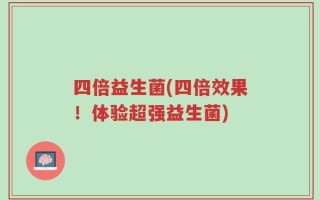 四倍益生菌(四倍效果！体验超强益生菌)