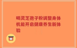 喝灵芝孢子粉调整身体机能开启健康养生新体验