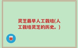 灵芝最早人工栽培(人工栽培灵芝的历史。)