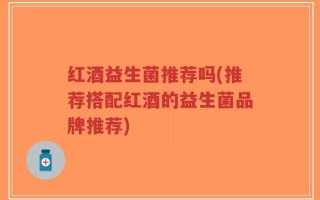 红酒益生菌推荐吗(推荐搭配红酒的益生菌品牌推荐)