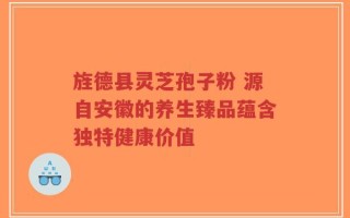 旌德县灵芝孢子粉 源自安徽的养生臻品蕴含独特健康价值