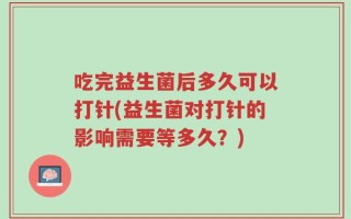 吃完益生菌后多久可以打针(益生菌对打针的影响需要等多久？)