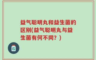 益气聪明丸和益生菌的区别(益气聪明丸与益生菌有何不同？)