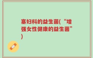 塞妇科的益生菌(“增强女性健康的益生菌”)