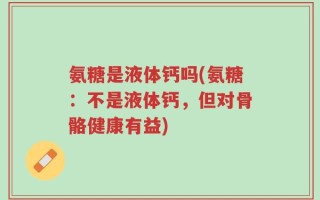 氨糖是液体钙吗(氨糖：不是液体钙，但对骨骼健康有益)