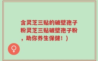 含灵芝三贴的破壁孢子粉灵芝三贴破壁孢子粉，助你养生保健！)