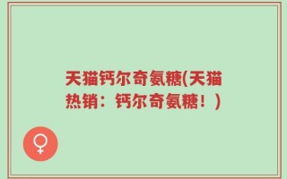 天猫钙尔奇氨糖(天猫热销：钙尔奇氨糖！)