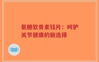 氨糖软骨素钰片：呵护关节健康的新选择