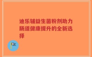 迪乐辅益生菌粉剂助力肠道健康提升的全新选择