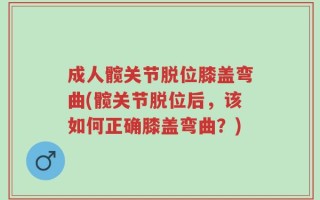 成人髋关节脱位膝盖弯曲(髋关节脱位后，该如何正确膝盖弯曲？)