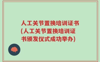 人工关节置换培训证书(人工关节置换培训证书颁发仪式成功举办)