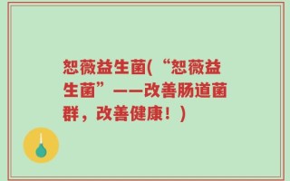 恕薇益生菌(“恕薇益生菌”——改善肠道菌群，改善健康！)