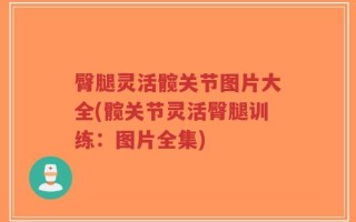 臀腿灵活髋关节图片大全(髋关节灵活臀腿训练：图片全集)
