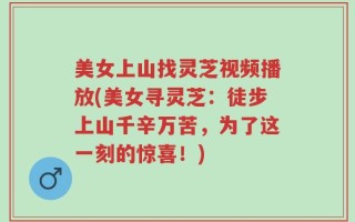 美女上山找灵芝视频播放(美女寻灵芝：徒步上山千辛万苦，为了这一刻的惊喜！)