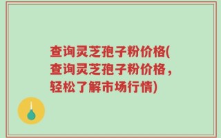 查询灵芝孢子粉价格(查询灵芝孢子粉价格，轻松了解市场行情)