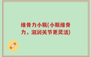 维骨力小瓶(小瓶维骨力，滋润关节更灵活)