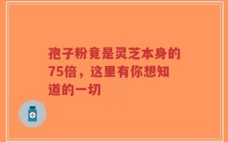 孢子粉竟是灵芝本身的75倍，这里有你想知道的一切