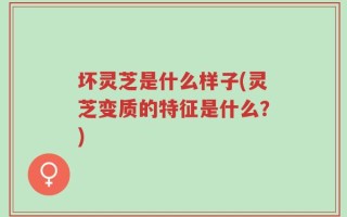 坏灵芝是什么样子(灵芝变质的特征是什么？)
