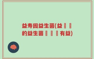 益寿园益生菌(益壽園的益生菌對長壽有益)
