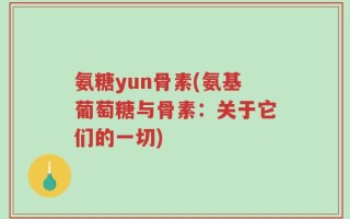 氨糖yun骨素(氨基葡萄糖与骨素：关于它们的一切)
