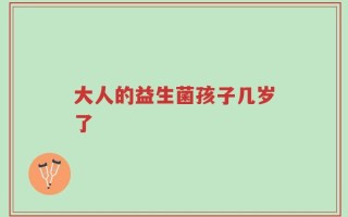 大人的益生菌孩子几岁了