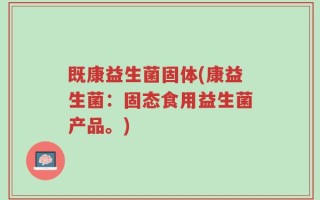 既康益生菌固体(康益生菌：固态食用益生菌产品。)