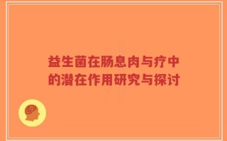 益生菌在肠息肉与疗中的潜在作用研究与探讨