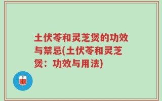 土伏苓和灵芝煲的功效与禁忌(土伏苓和灵芝煲：功效与用法)