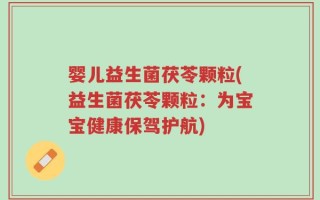 婴儿益生菌茯苓颗粒(益生菌茯苓颗粒：为宝宝健康保驾护航)