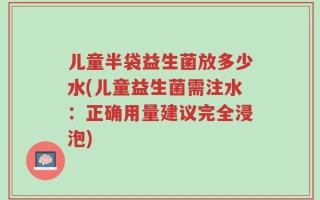 儿童半袋益生菌放多少水(儿童益生菌需注水：正确用量建议完全浸泡)