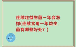 连续吃益生菌一年会怎样(连续食用一年益生菌有哪些好处？)