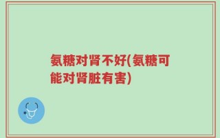 氨糖对肾不好(氨糖可能对肾脏有害)