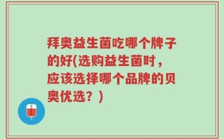 拜奥益生菌吃哪个牌子的好(选购益生菌时，应该选择哪个品牌的贝奥优选？)