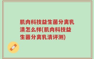 肌肉科技益生菌分离乳清怎么样(肌肉科技益生菌分离乳清评测)