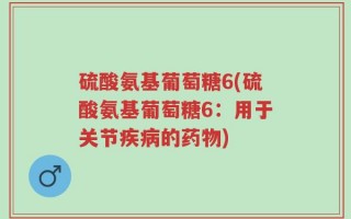 硫酸氨基葡萄糖6(硫酸氨基葡萄糖6：用于关节疾病的药物)