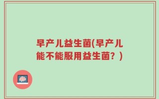 早产儿益生菌(早产儿能不能服用益生菌？)