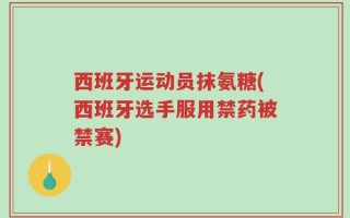 西班牙运动员抹氨糖(西班牙选手服用禁药被禁赛)