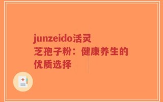 junzeido活灵芝孢子粉：健康养生的优质选择